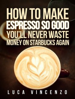 How to Make Espresso So Good You’ll Never Waste Money on Starbucks Again (The Coffee Maest ...