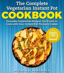 The Complete Vegetarian Instant Pot Cookbook: Everyday Vegetarian Recipes You’ll Love to Cook wi ...