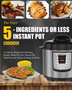 Instant Pot Cookbook: The Easy 5-Ingredients Or Less Instant Pot Cookbook- 101 Quick, Simple And ...