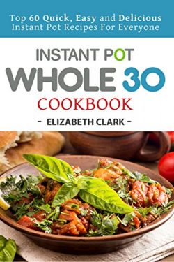 Instant Pot Whole 30 Cookbook: Top 60 Quick, Easy and Delicious Instant Pot Recipes For Everyone