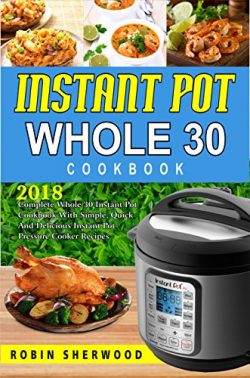 Instant Pot Whole 30 Cookbook : 2018 Complete Whole 30 Instant Pot Cookbook with Simple, Quick a ...