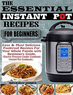 THE ESSENTIAL INSTANT POT RECIPES FOR BEGINNERS: Easy & Most Delicious Foolproof Recipes for ...