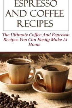 Espresso And Coffee Recipes: The Ultimate Coffee And Espresso Recipes You Can Easily Make At Home
